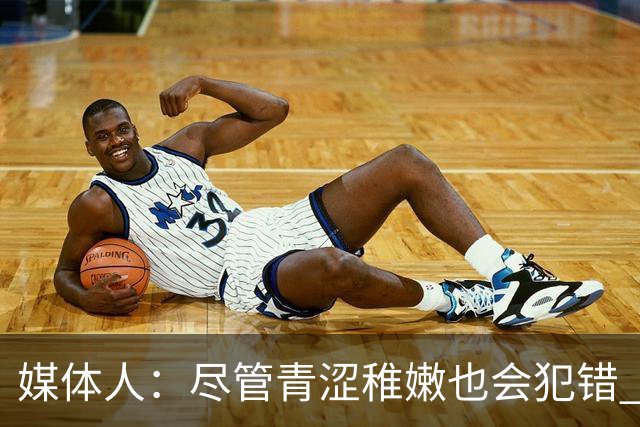媒体人：尽管青涩稚嫩也会犯错 但他们依旧是纸面天赋更强的球队